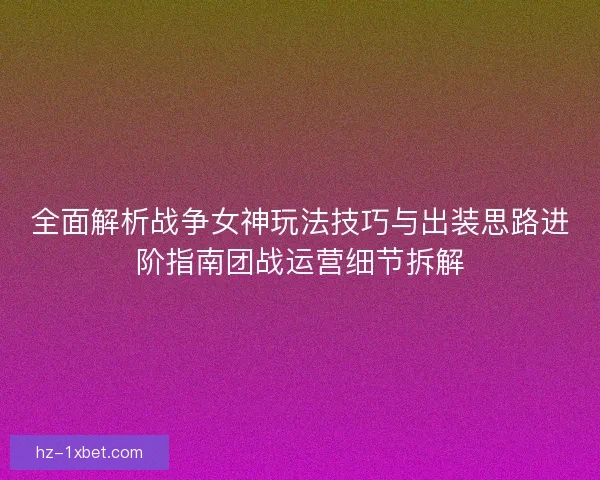 全面解析战争女神玩法技巧与出装思路进阶指南团战运营细节拆解